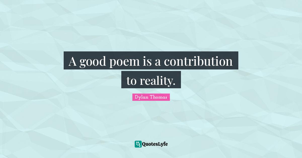 A good poem is a contribution to reality.