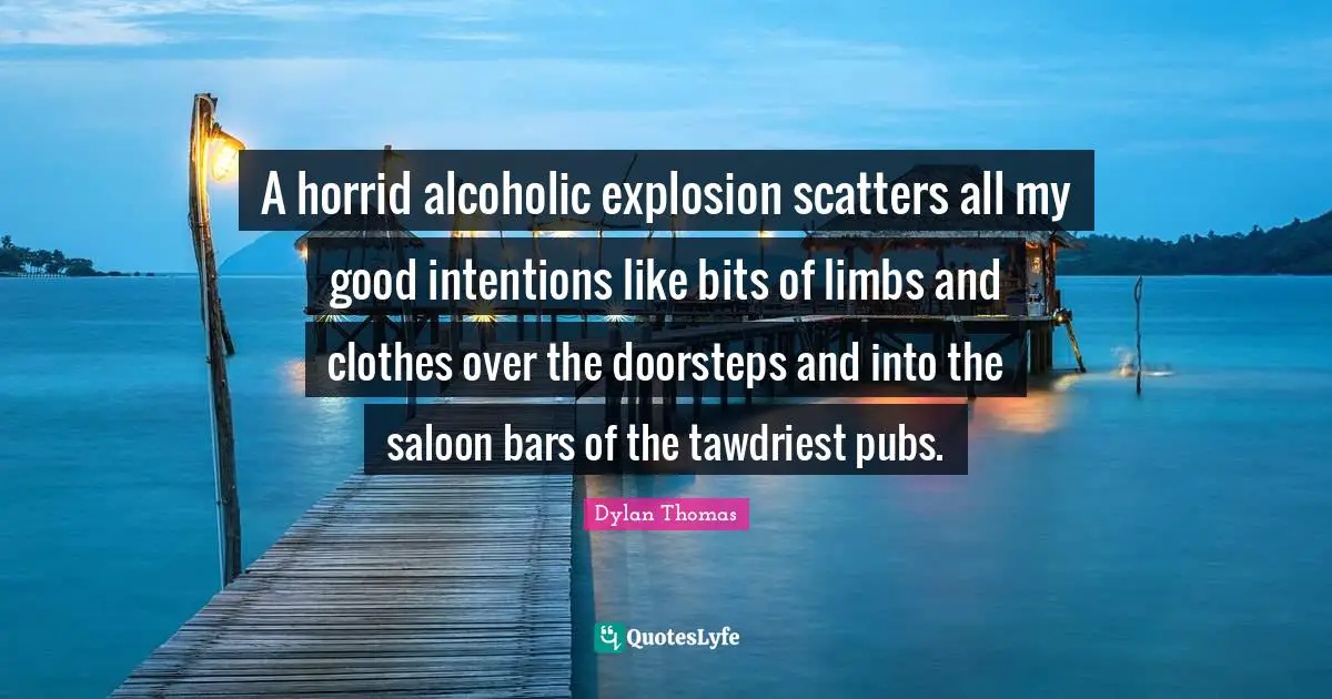 Good Intentions Quotes: "A horrid alcoholic explosion scatters all my good intentions like bits of limbs and clothes over the doorsteps and into the saloon bars of the tawdriest pubs."