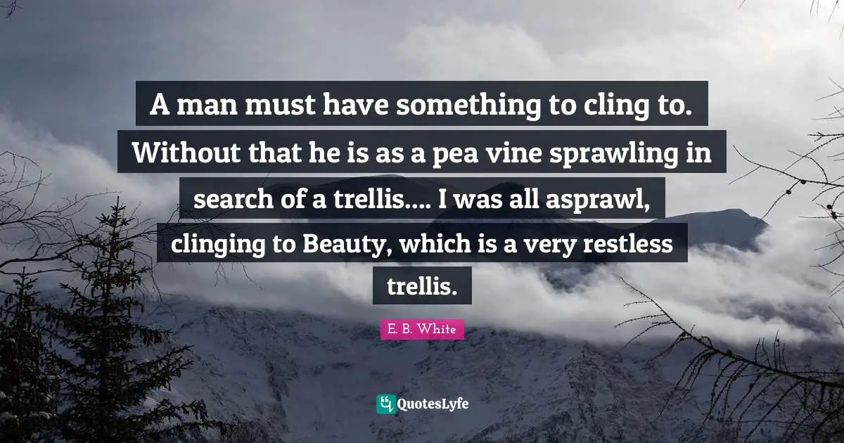 A man must have something to cling to. Without that he is as a pea vine sprawling in search of a trellis.... I was all asprawl, clinging to Beauty, which is a very restless trellis.