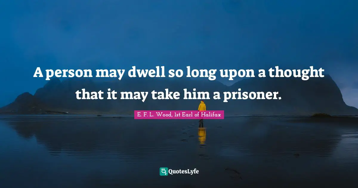 A person may dwell so long upon a thought that it may take him a prisoner.