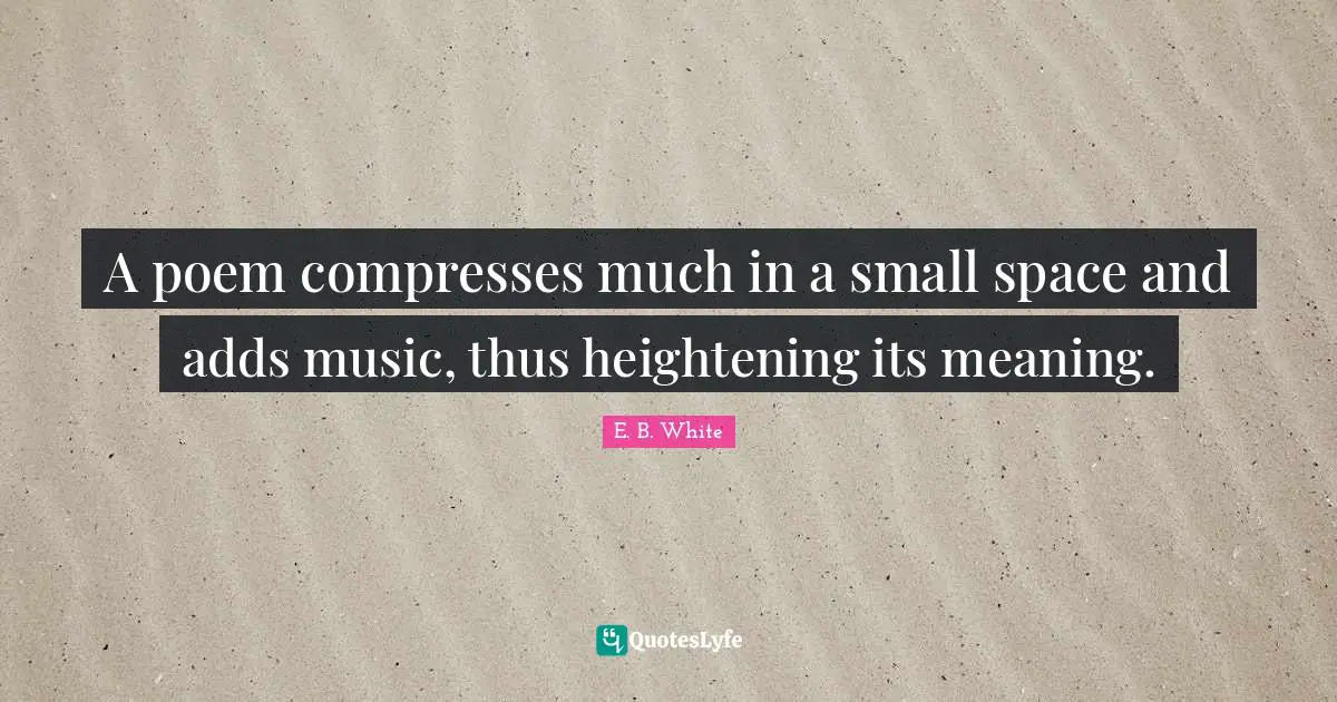 A poem compresses much in a small space and adds music, thus heightening its meaning.