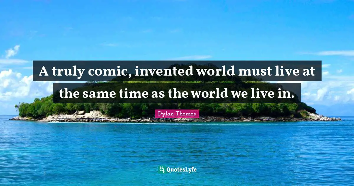 A truly comic, invented world must live at the same time as the world we live in.