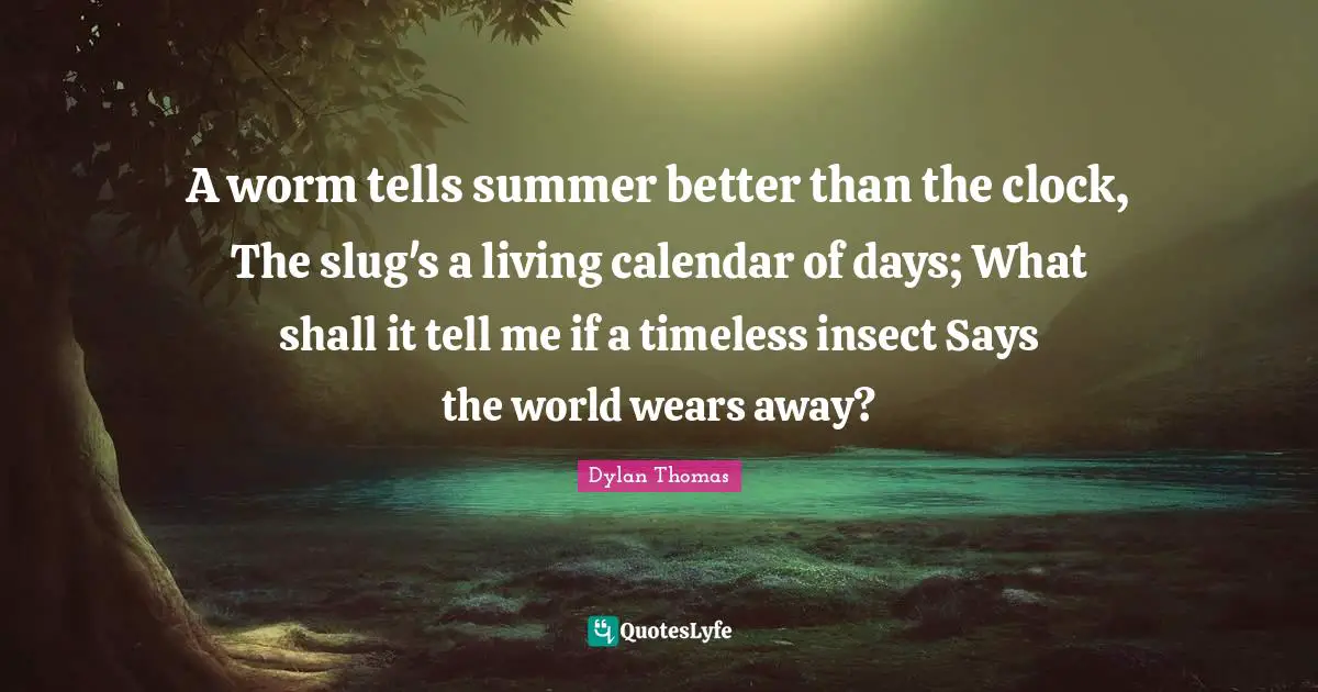 A worm tells summer better than the clock, The slug's a living calendar of days; What shall it tell me if a timeless insect Says the world wears away?