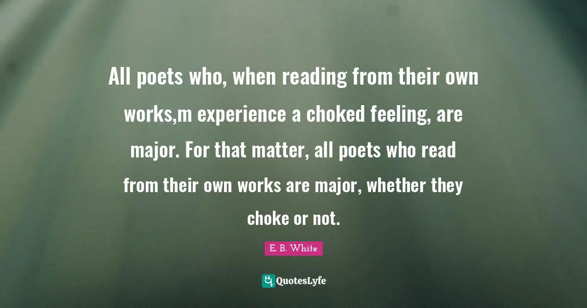 All poets who, when reading from their own works,m experience a choked feeling, are major. For that matter, all poets who read from their own works are major, whether they choke or not.