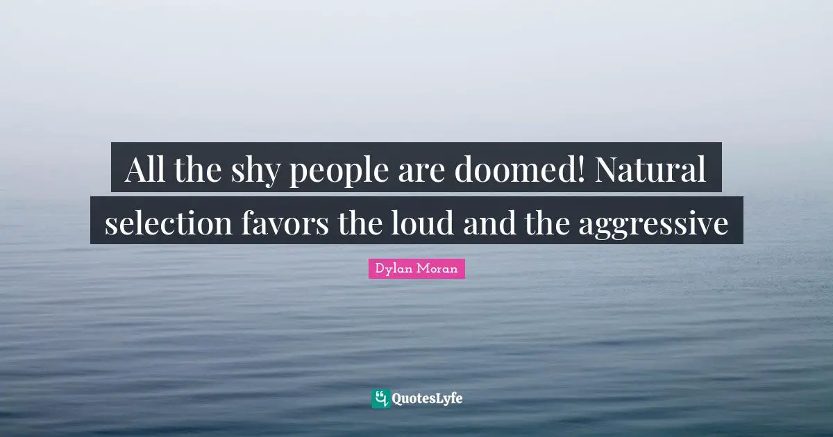 All the shy people are doomed! Natural selection favors the loud and the aggressive