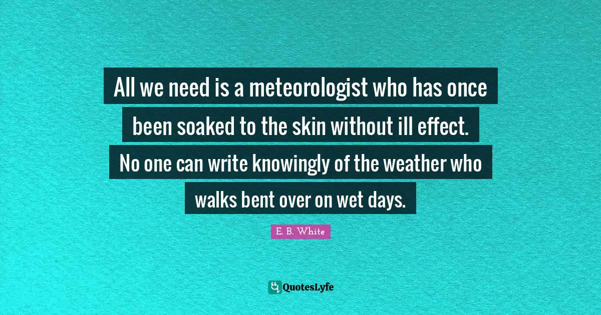 Weather Quotes: "All we need is a meteorologist who has once been soaked to the skin without ill effect. No one can write knowingly of the weather who walks bent over on wet days."
