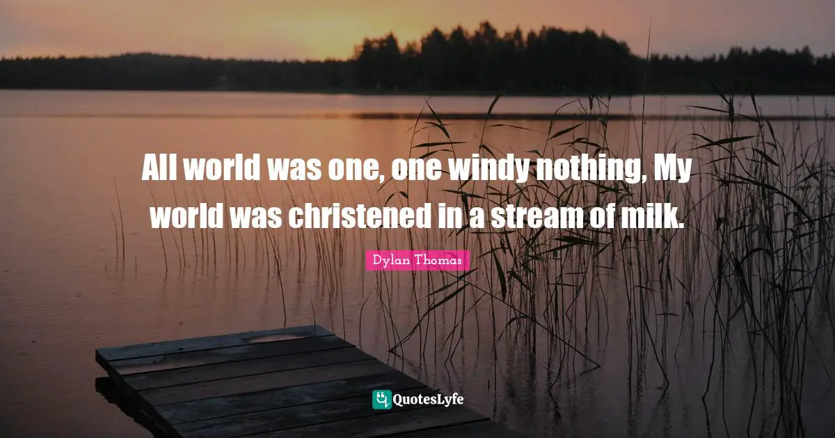 All world was one, one windy nothing, My world was christened in a stream of milk.