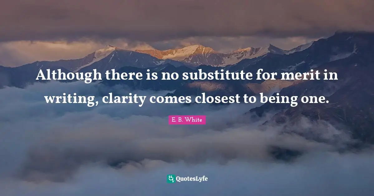 Although there is no substitute for merit in writing, clarity comes closest to being one.