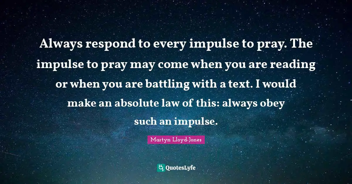 L.V. Jones Quotes: "Always respond to every impulse to pray. The impulse to pray may come when you are reading or when you are battling with a text. I would make an absolute law of this: always obey such an impulse."