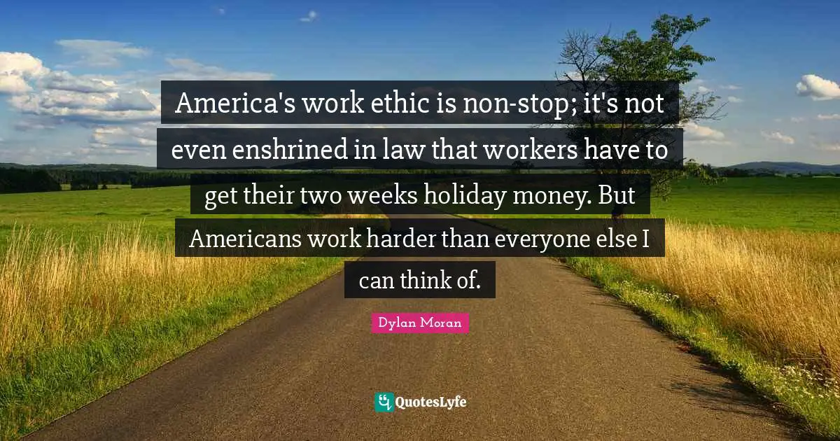 America's work ethic is non-stop; it's not even enshrined in law that workers have to get their two weeks holiday money. But Americans work harder than everyone else I can think of.