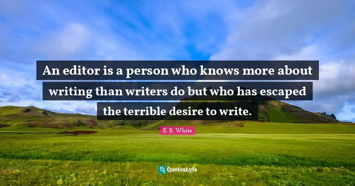 An editor is a person who knows more about writing than writers do but who has escaped the terrible desire to write.