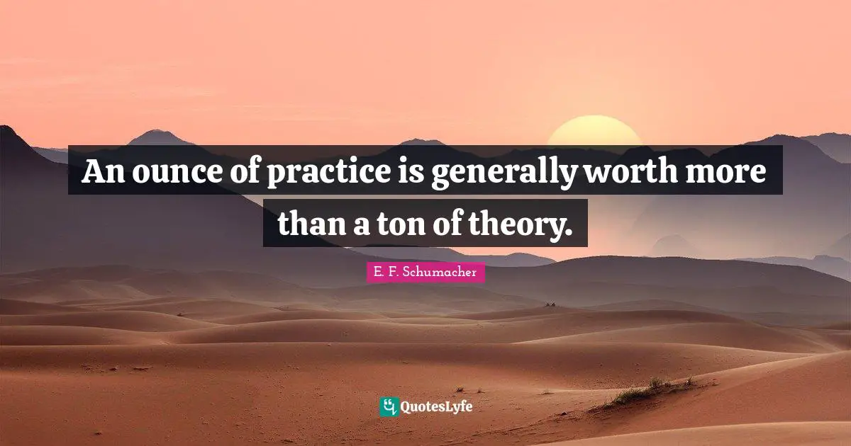 An ounce of practice is generally worth more than a ton of theory.