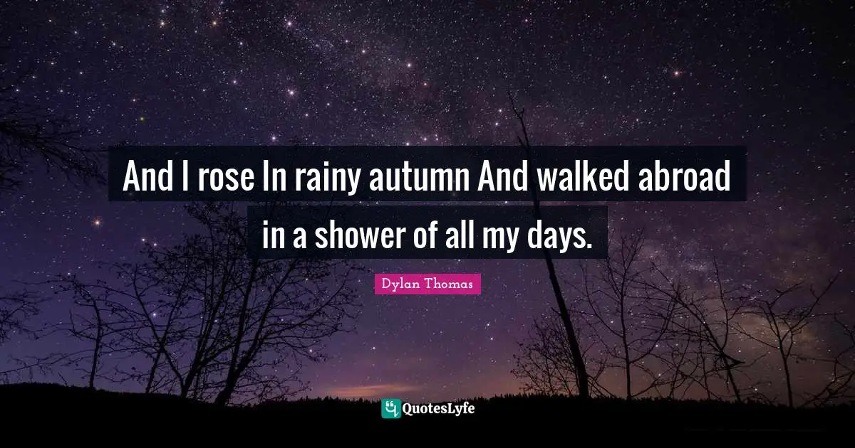 And I rose In rainy autumn And walked abroad in a shower of all my days.