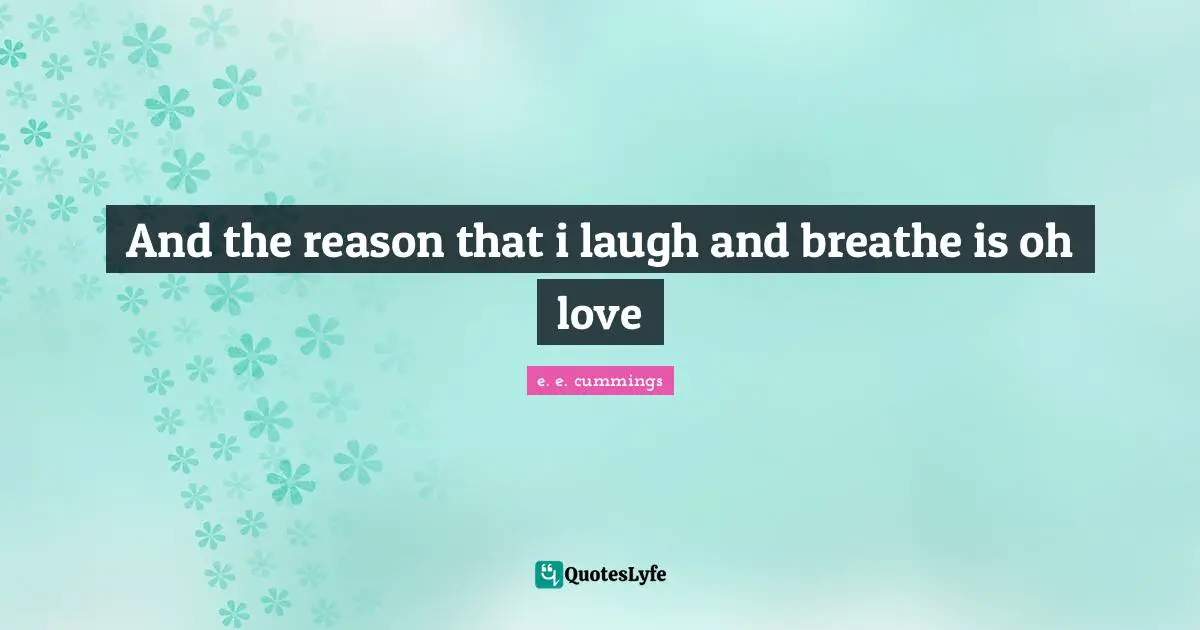 And the reason that i laugh and breathe is oh love
