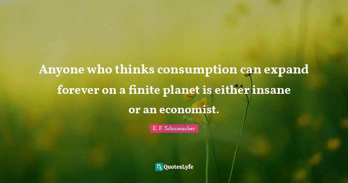 Consumption Quotes: "Anyone who thinks consumption can expand forever on a finite planet is either insane or an economist."