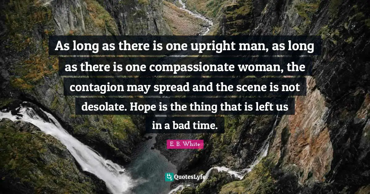 Compassionate Quotes: "As long as there is one upright man, as long as there is one compassionate woman, the contagion may spread and the scene is not desolate. Hope is the thing that is left us in a bad time."