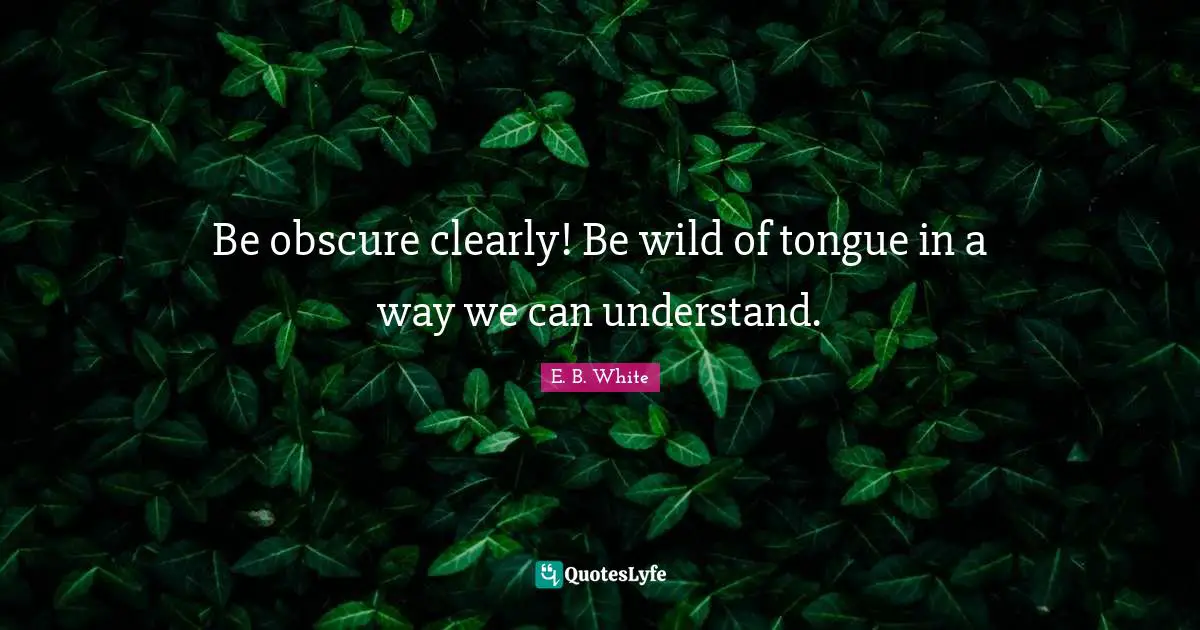 Be obscure clearly! Be wild of tongue in a way we can understand.