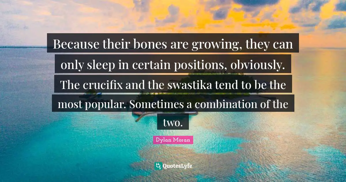 Because their bones are growing, they can only sleep in certain positions, obviously. The crucifix and the swastika tend to be the most popular. Sometimes a combination of the two.