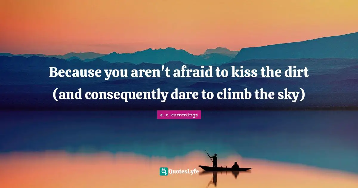 Dirt Quotes: "Because you aren't afraid to kiss the dirt (and consequently dare to climb the sky)"