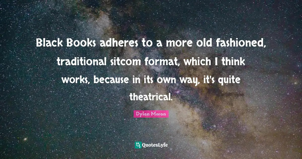 Theatrical Quotes: "Black Books adheres to a more old fashioned, traditional sitcom format, which I think works, because in its own way, it's quite theatrical."