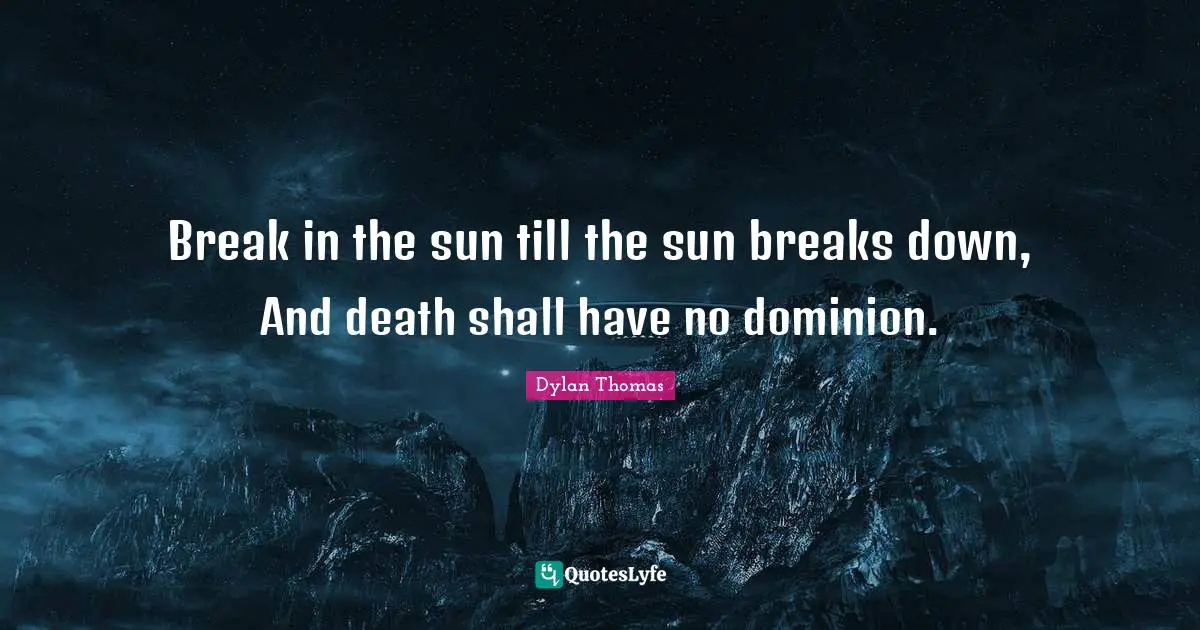 Break in the sun till the sun breaks down, And death shall have no dominion.