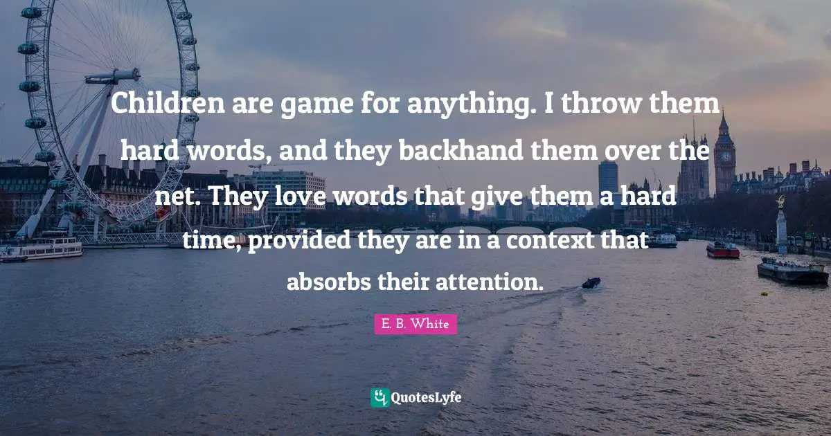 Children are game for anything. I throw them hard words, and they backhand them over the net. They love words that give them a hard time, provided they are in a context that absorbs their attention.