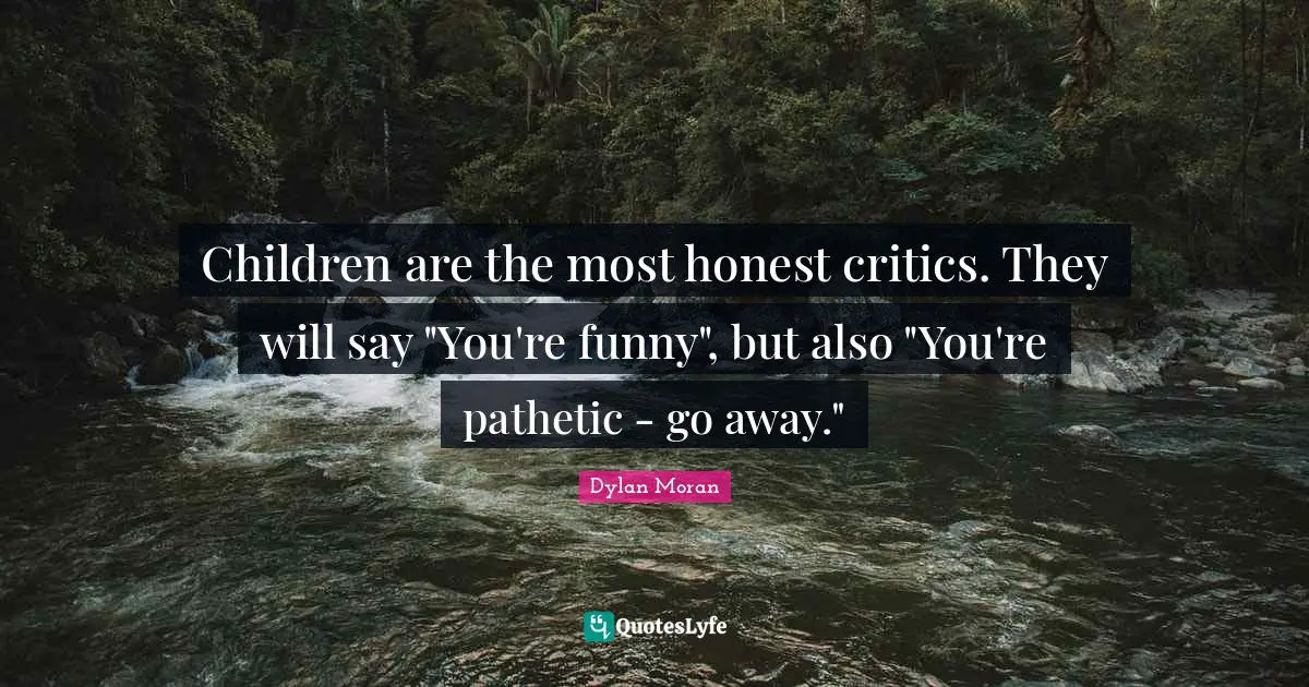 Children are the most honest critics. They will say "You're funny", but also "You're pathetic - go away."