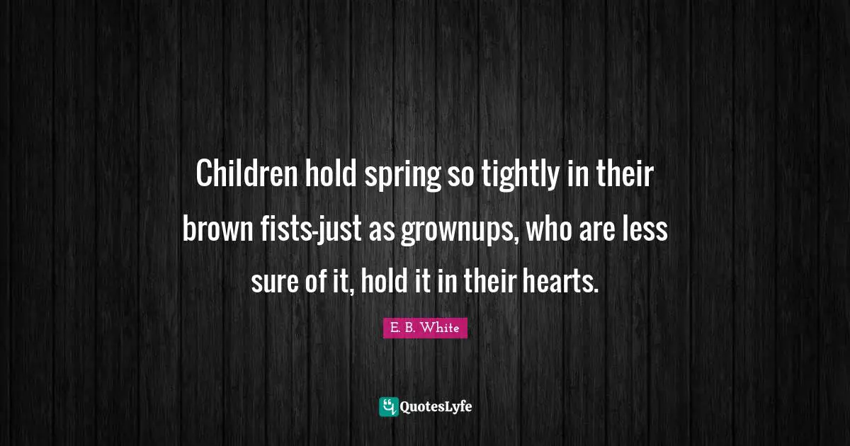 Children hold spring so tightly in their brown fists-just as grownups, who are less sure of it, hold it in their hearts.