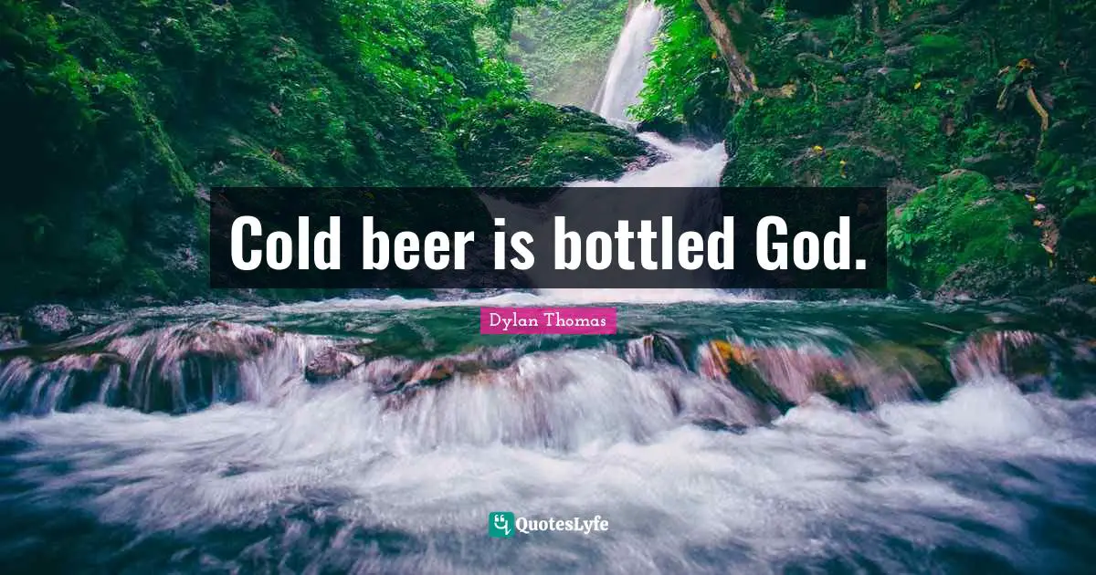 Cold beer is bottled God.