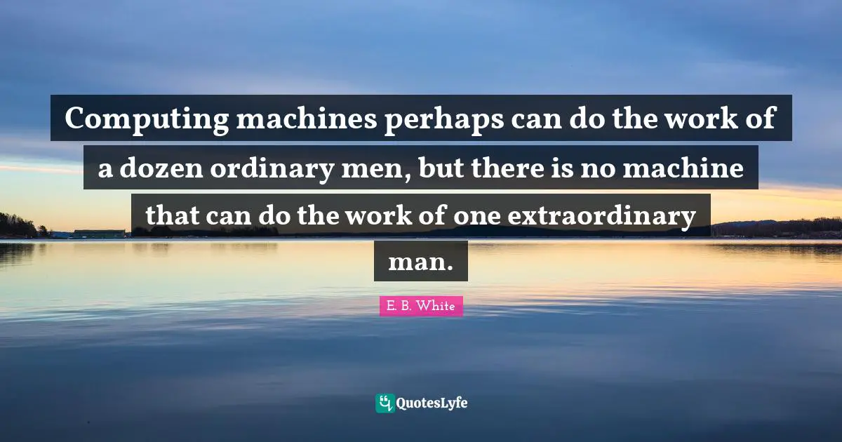 Computing machines perhaps can do the work of a dozen ordinary men, but there is no machine that can do the work of one extraordinary man.