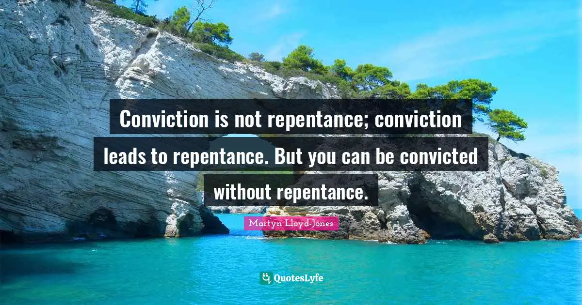 Martyn Lloyd-Jones Quotes: Conviction is not repentance; conviction leads to repentance. But you can be convicted without repentance.