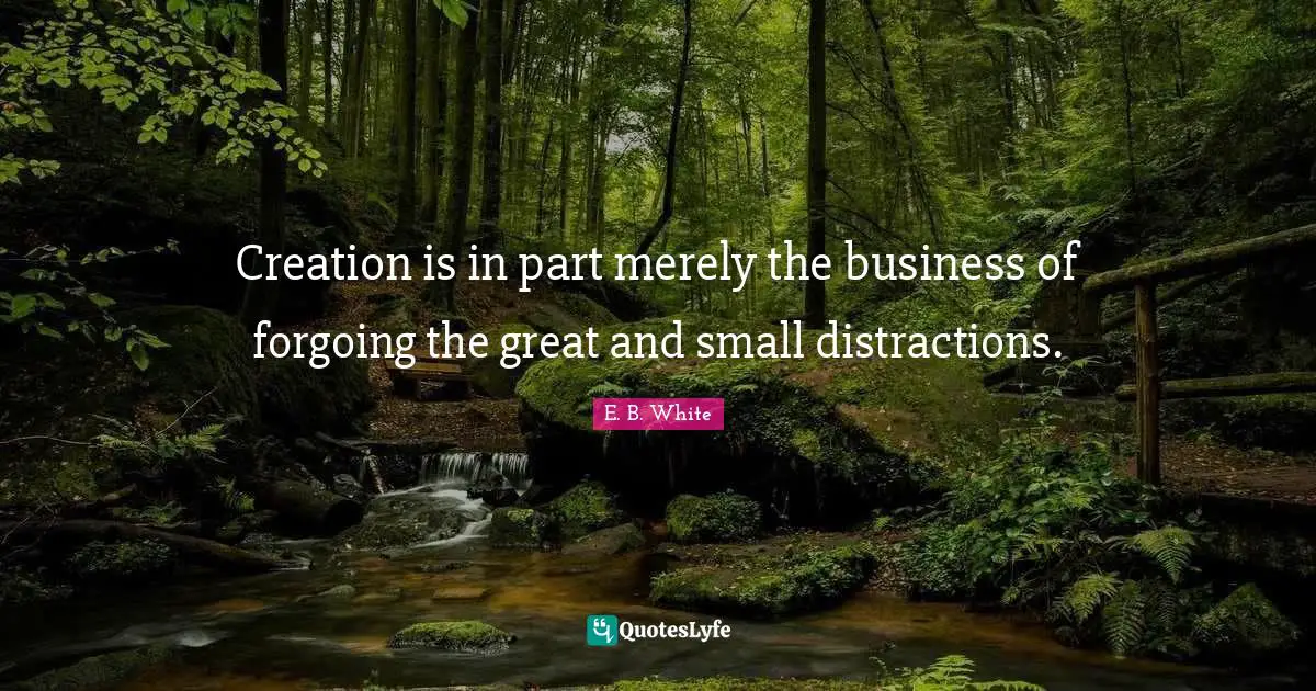 Creation is in part merely the business of forgoing the great and small distractions.
