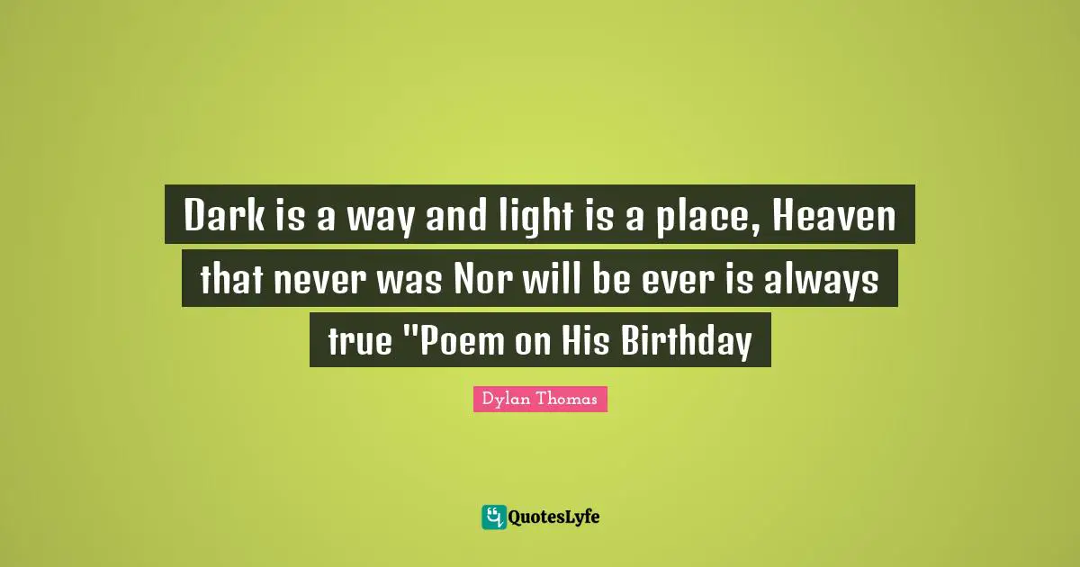 Dark is a way and light is a place, Heaven that never was Nor will be ever is always true "Poem on His Birthday