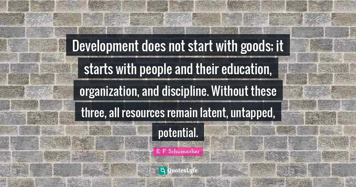 Latent Quotes: "Development does not start with goods; it starts with people and their education, organization, and discipline. Without these three, all resources remain latent, untapped, potential."