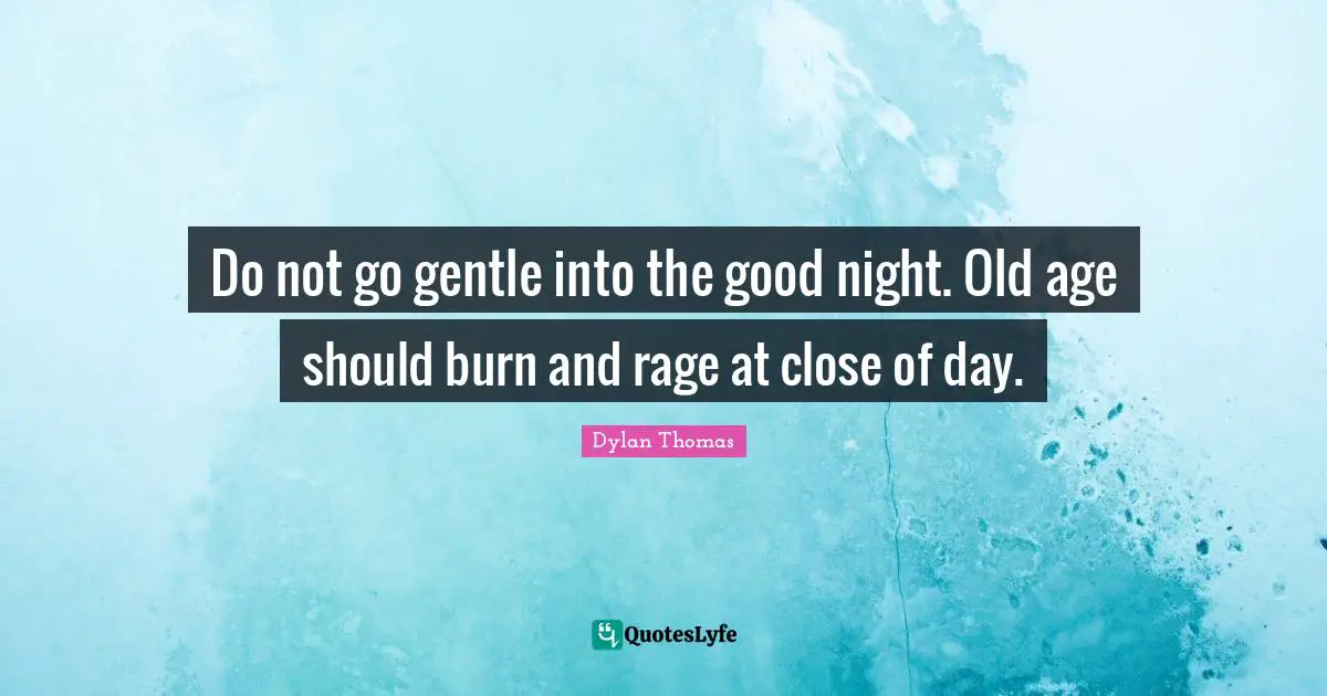 Do not go gentle into the good night. Old age should burn and rage at close of day.