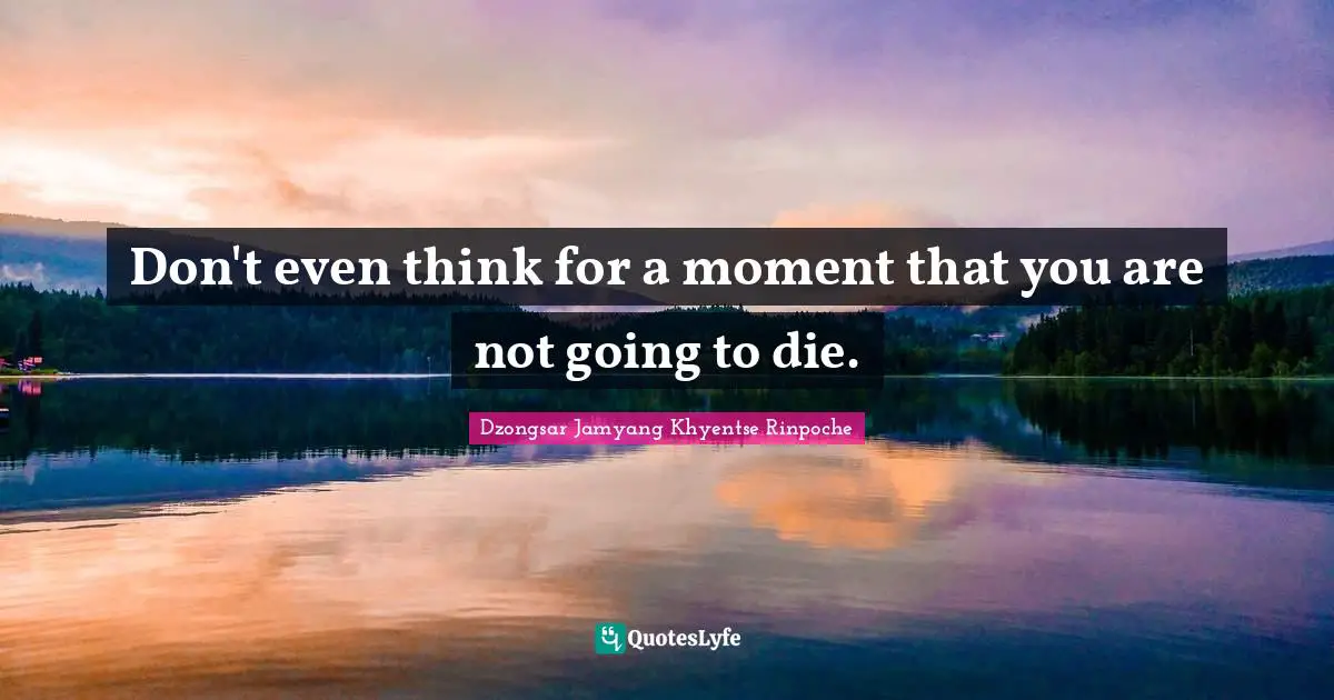 Don't even think for a moment that you are not going to die.
