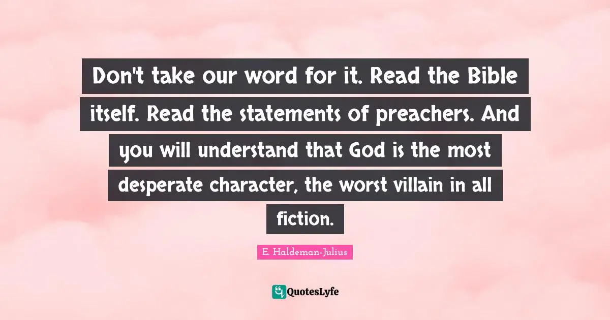 Don't take our word for it. Read the Bible itself. Read the statements of preachers. And you will understand that God is the most desperate character, the worst villain in all fiction.