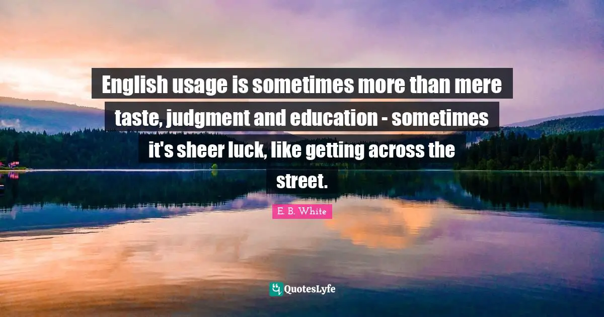 Sheer Quotes: "English usage is sometimes more than mere taste, judgment and education - sometimes it's sheer luck, like getting across the street."
