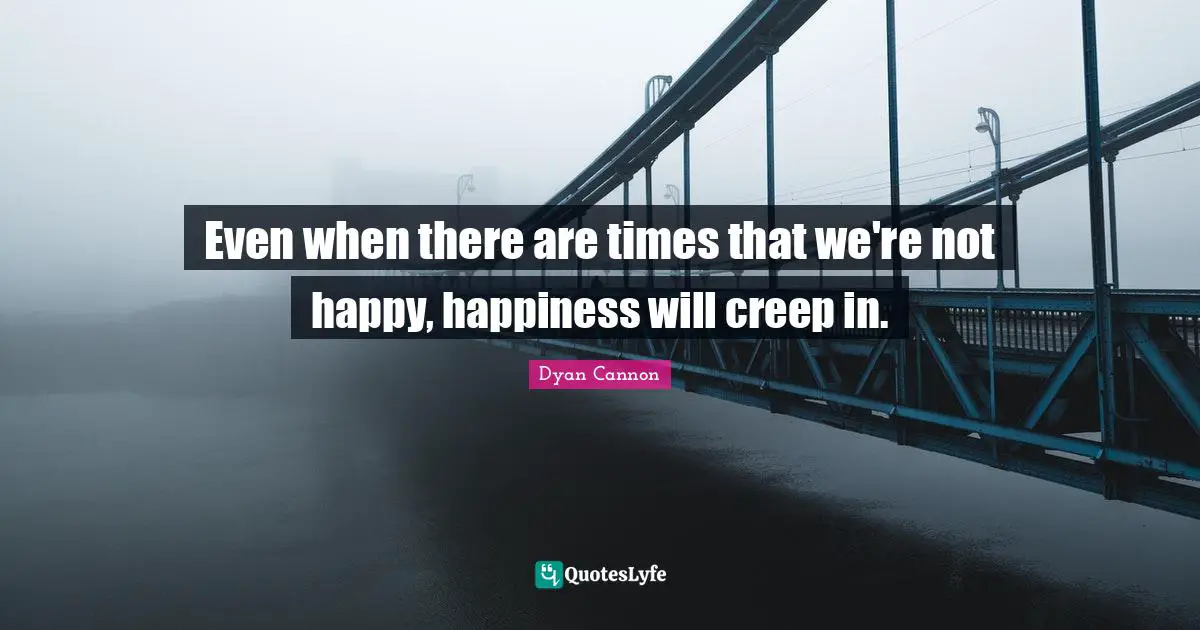 Even when there are times that we're not happy, happiness will creep in.