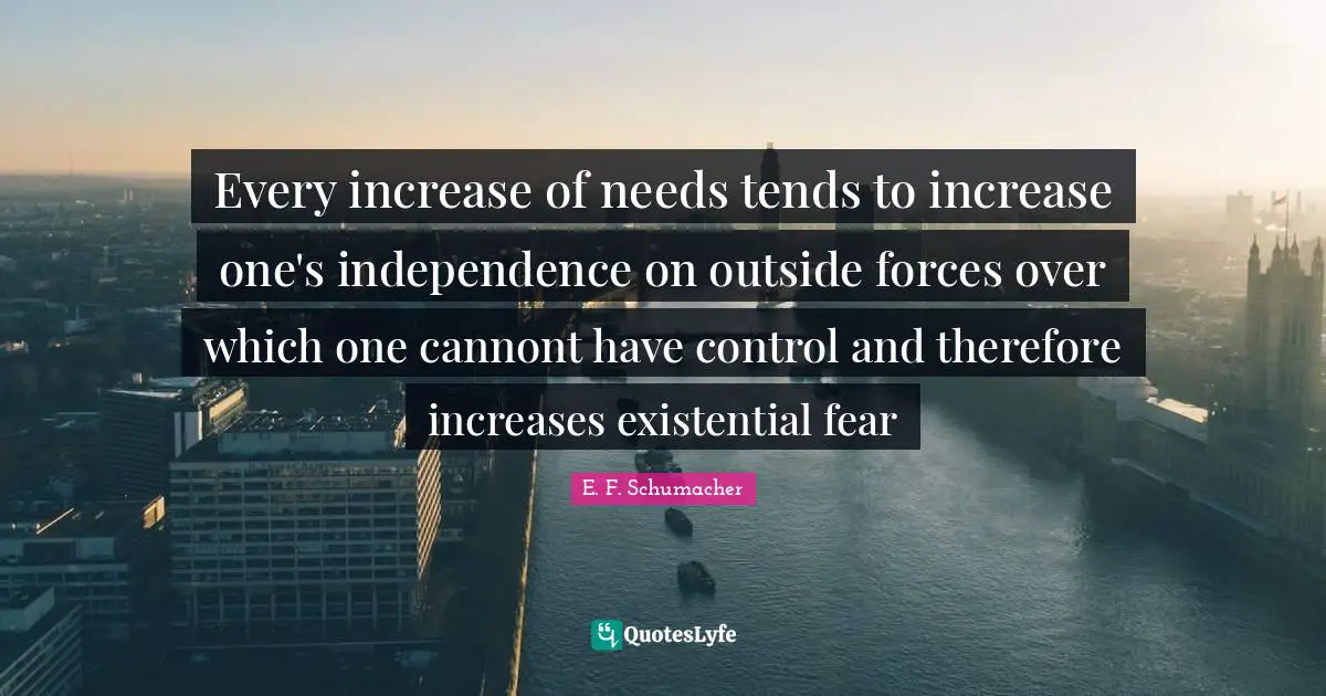 Every increase of needs tends to increase one's independence on outside forces over which one cannont have control and therefore increases existential fear