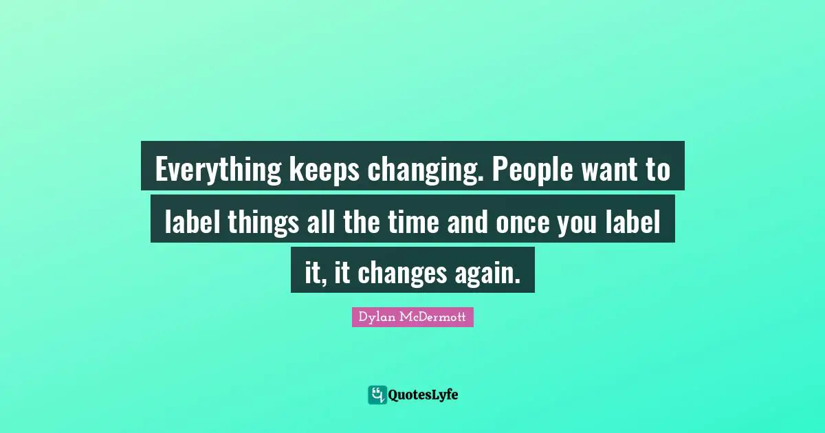 Everything keeps changing. People want to label things all the time and once you label it, it changes again.