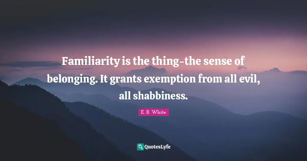 Belonging Quotes: "Familiarity is the thing-the sense of belonging. It grants exemption from all evil, all shabbiness."