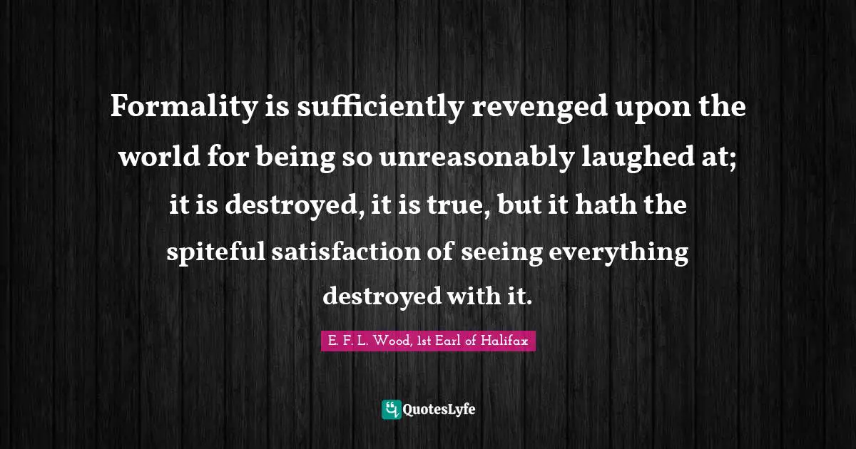 Spiteful Quotes: "Formality is sufficiently revenged upon the world for being so unreasonably laughed at; it is destroyed, it is true, but it hath the spiteful satisfaction of seeing everything destroyed with it."