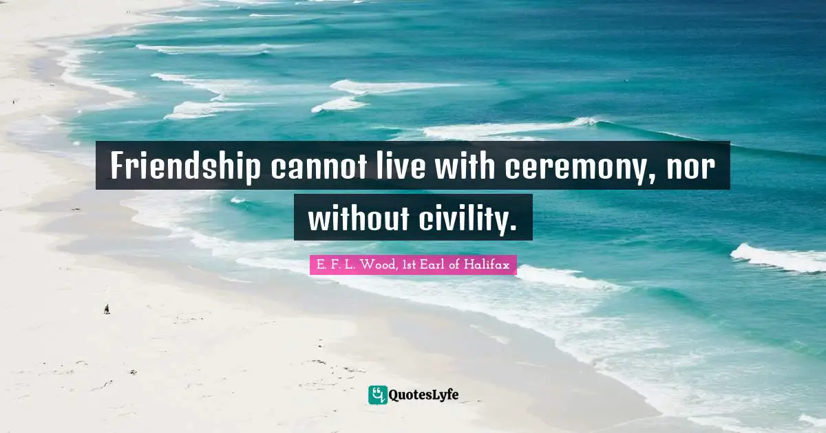 Friendship cannot live with ceremony, nor without civility.