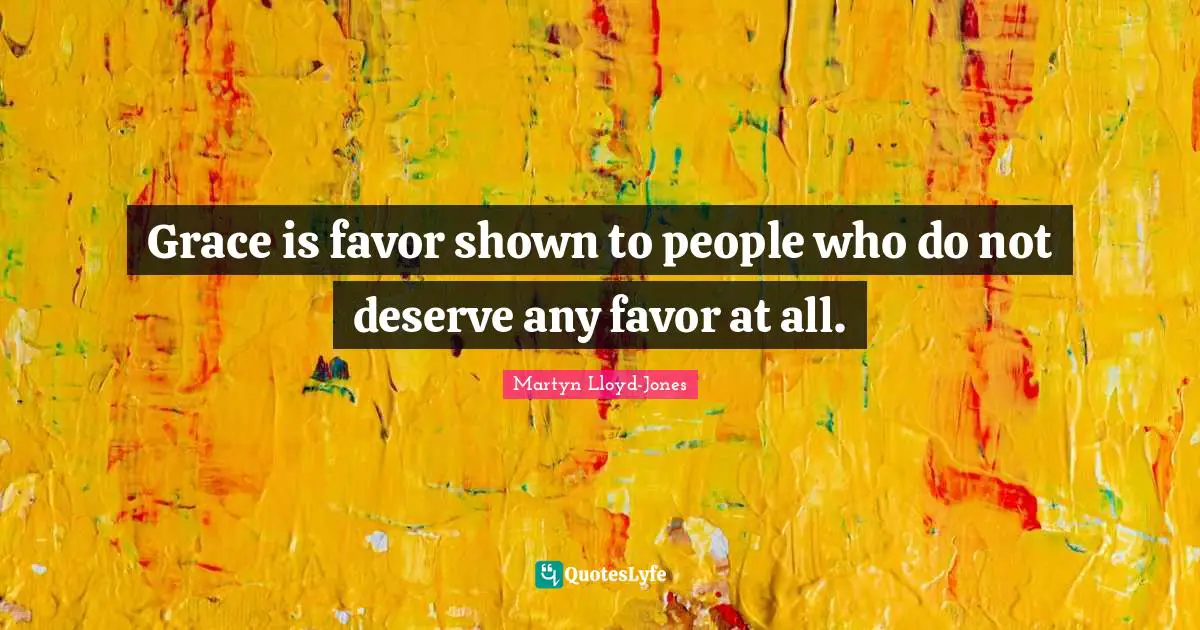 Grace is favor shown to people who do not deserve any favor at all.