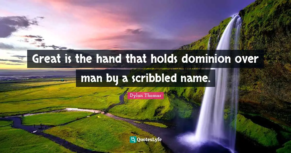Great is the hand that holds dominion over man by a scribbled name.
