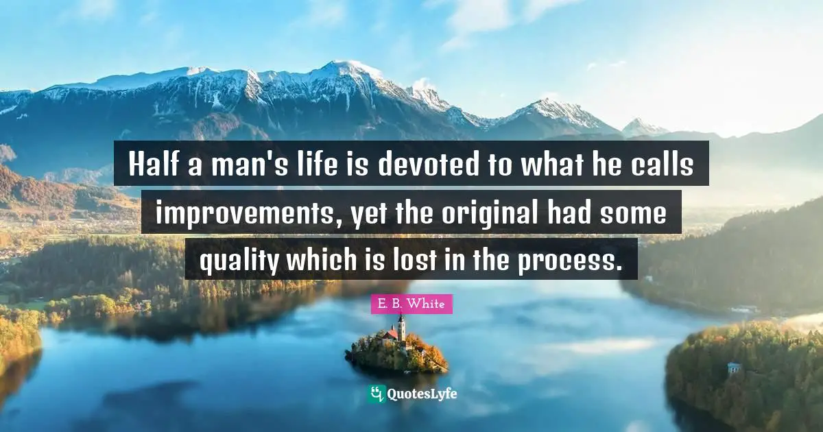 Half a man's life is devoted to what he calls improvements, yet the original had some quality which is lost in the process.
