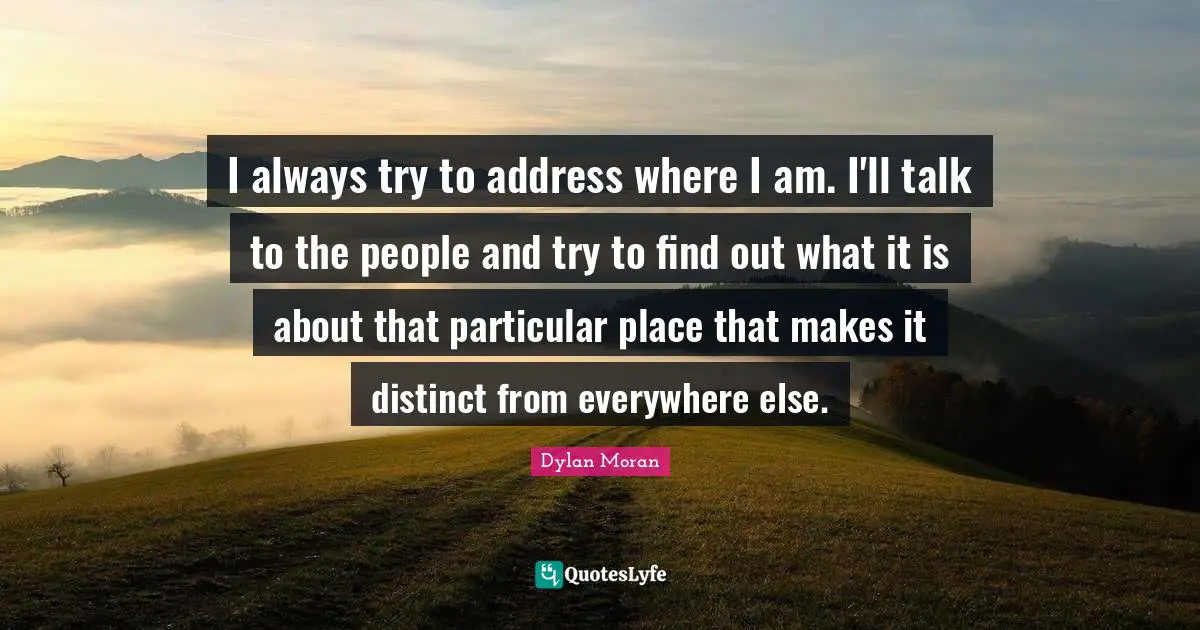 I always try to address where I am. I'll talk to the people and try to find out what it is about that particular place that makes it distinct from everywhere else.