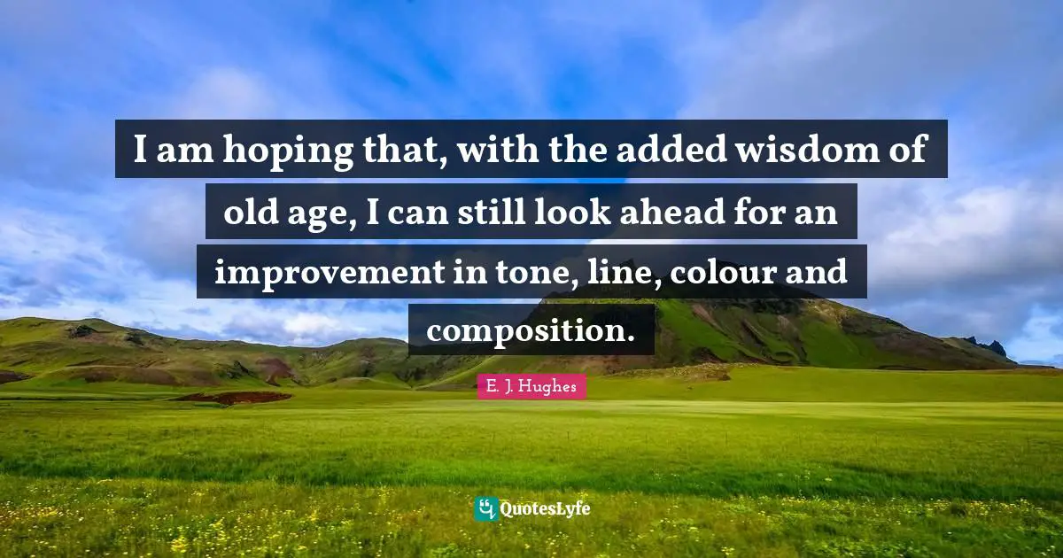 I am hoping that, with the added wisdom of old age, I can still look ahead for an improvement in tone, line, colour and composition.