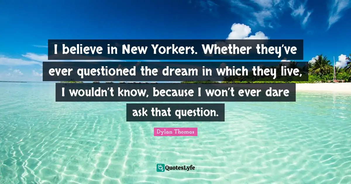 New York Quotes: "I believe in New Yorkers. Whether they’ve ever questioned the dream in which they live, I wouldn’t know, because I won’t ever dare ask that question."